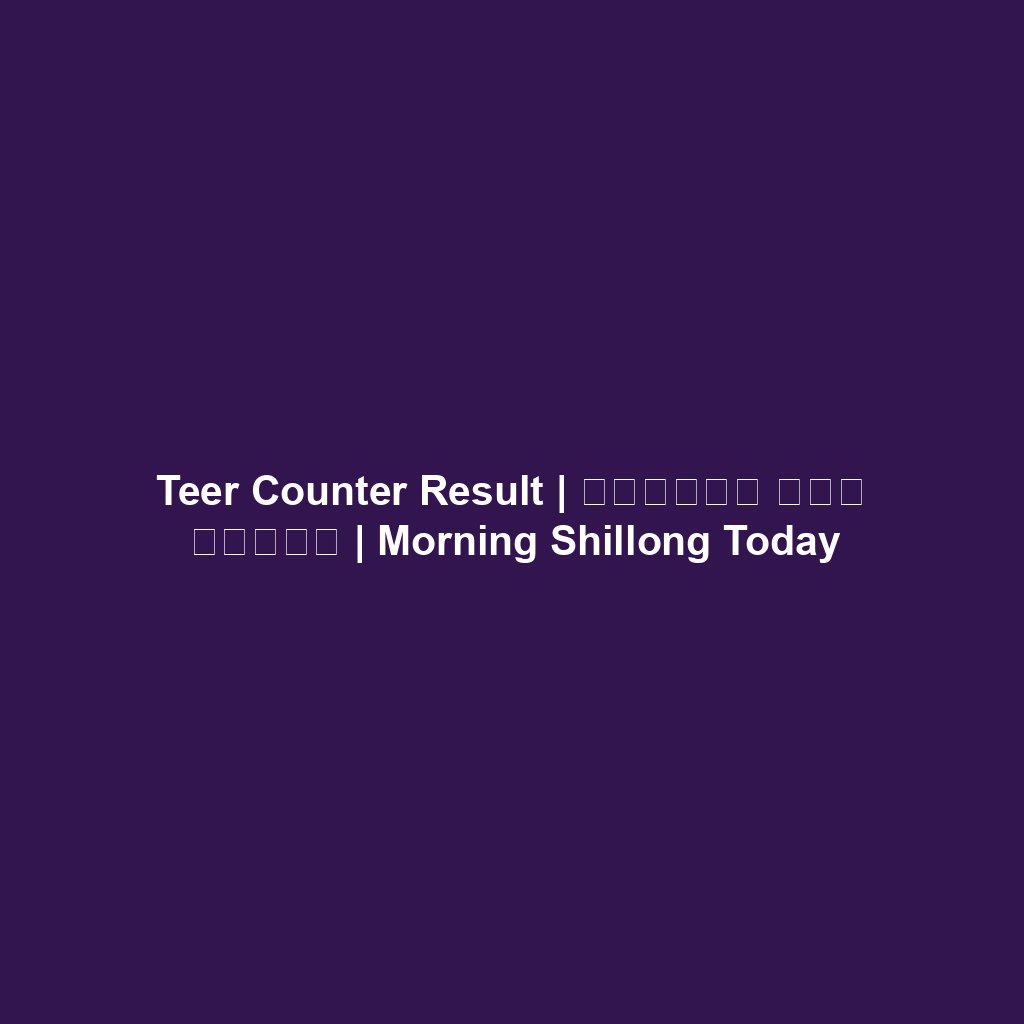 Teer Counter Result | মর্নিং তির রেজাল | Morning Shillong Today